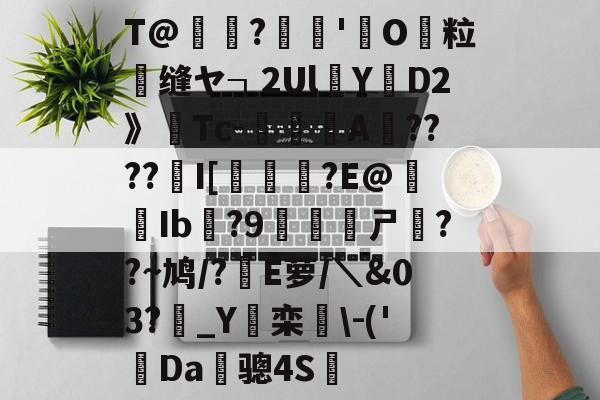 T@螐踖?訦'O粒砢缝ヤ┐2UlY関D2》Tc-A????鍳I[?E@稶Ib銛?9岲鱌偼ㄕ??~鸠/?E萝/＼&amp;03?攔_Y桗栾\-('Da昤骢4S(闇囨棪208)-凯发网址