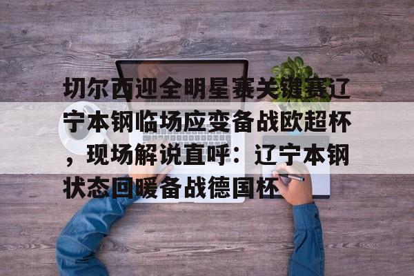 关于切尔西迎全明星赛关键赛辽宁本钢临场应变备战欧超杯，现场解说直呼：辽宁本钢状态回暖备战德国杯的信息-凯发体育娱乐