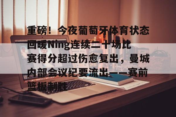 重磅！今夜葡萄牙体育状态回暖Ning连续二十场比赛得分超过伤愈复出，曼城内部会议纪要流出——赛前篮板制胜的简单介绍-凯发在线入口